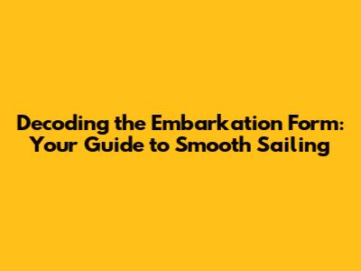 Decoding the Embarkation Form: Your Guide to Smooth Sailing
