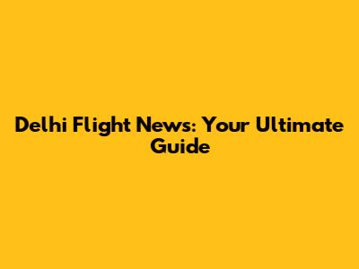 Delhi Flight News: Your Ultimate Guide
