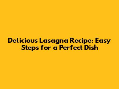 Delicious Lasagna Recipe: Easy Steps for a Perfect Dish