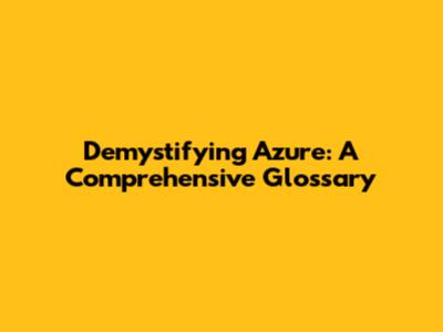 Demystifying Azure: A Comprehensive Glossary