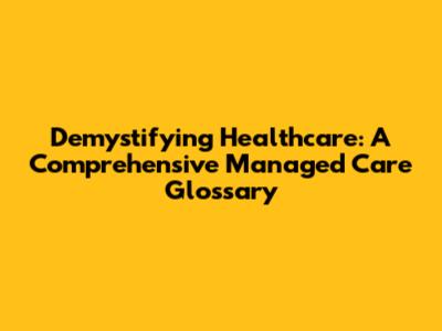 Demystifying Healthcare: A Comprehensive Managed Care Glossary