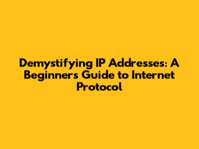 Demystifying IP Addresses: A Beginner's Guide to Internet Protocol