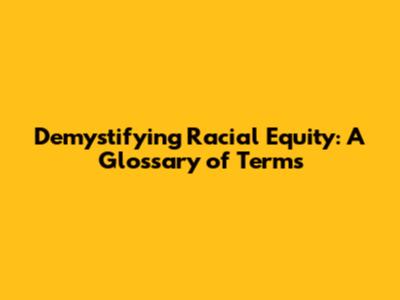 Demystifying Racial Equity: A Glossary of Terms