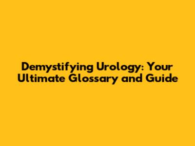 Demystifying Urology: Your Ultimate Glossary and Guide