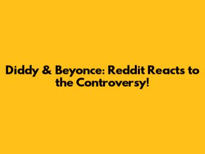Diddy & Beyonce: Reddit Reacts to the Controversy!