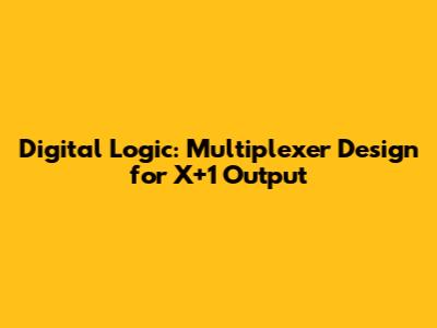 Digital Logic: Multiplexer Design for X+1 Output