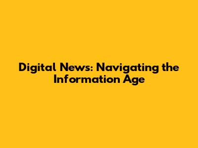 Digital News: Navigating the Information Age