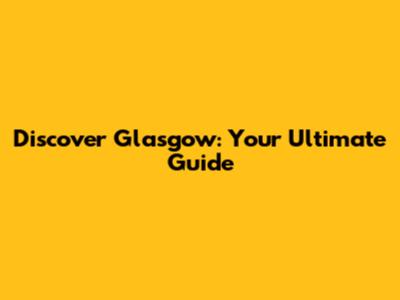 Discover Glasgow: Your Ultimate Guide