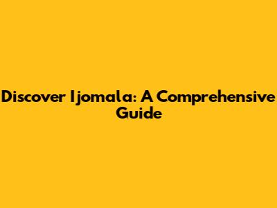 Discover Ijomala: A Comprehensive Guide
