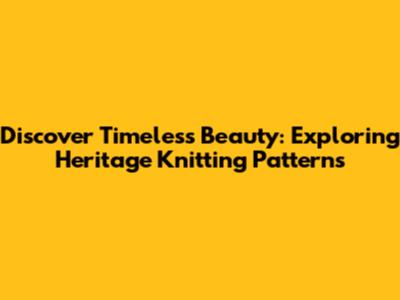 Discover Timeless Beauty: Exploring Heritage Knitting Patterns