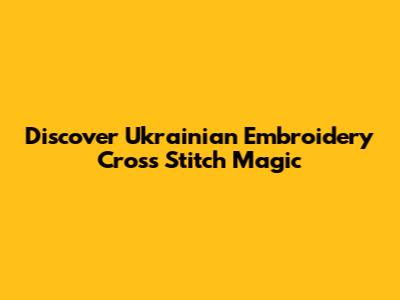 Discover Ukrainian Embroidery Cross Stitch Magic