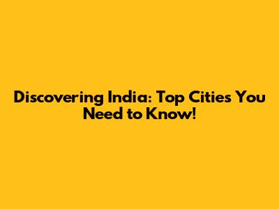 Discovering India: Top Cities You Need to Know!