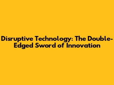Disruptive Technology: The Double-Edged Sword of Innovation