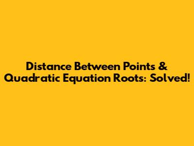 Distance Between Points & Quadratic Equation Roots: Solved!