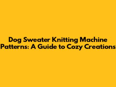 Dog Sweater Knitting Machine Patterns: A Guide to Cozy Creations