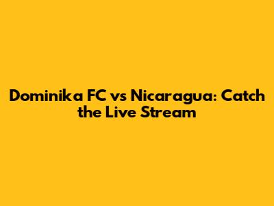 Dominika FC vs Nicaragua: Catch the Live Stream