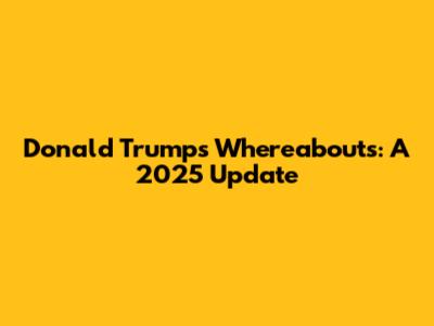 Donald Trump's Whereabouts: A 2025 Update