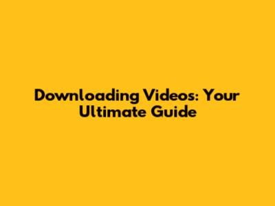 Downloading Videos: Your Ultimate Guide