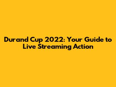 Durand Cup 2022: Your Guide to Live Streaming Action