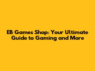 EB Games Shop: Your Ultimate Guide to Gaming and More