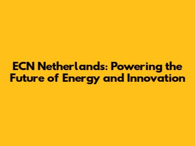 ECN Netherlands: Powering the Future of Energy and Innovation
