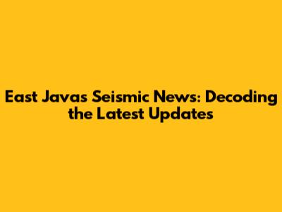 East Java's Seismic News: Decoding the Latest Updates