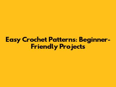 Easy Crochet Patterns: Beginner-Friendly Projects