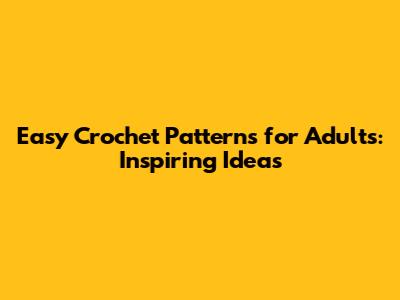 Easy Crochet Patterns for Adults: Inspiring Ideas