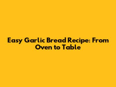 Easy Garlic Bread Recipe: From Oven to Table