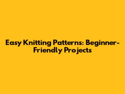 Easy Knitting Patterns: Beginner-Friendly Projects