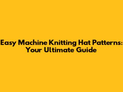 Easy Machine Knitting Hat Patterns: Your Ultimate Guide