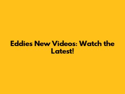 Eddie's New Videos: Watch the Latest!
