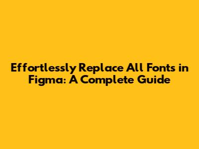 Effortlessly Replace All Fonts in Figma: A Complete Guide
