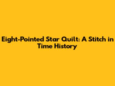 Eight-Pointed Star Quilt: A Stitch in Time History