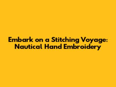Embark on a Stitching Voyage: Nautical Hand Embroidery