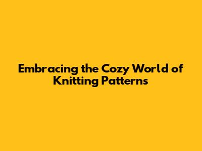 Embracing the Cozy World of Knitting Patterns
