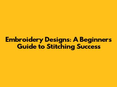 Embroidery Designs: A Beginner's Guide to Stitching Success