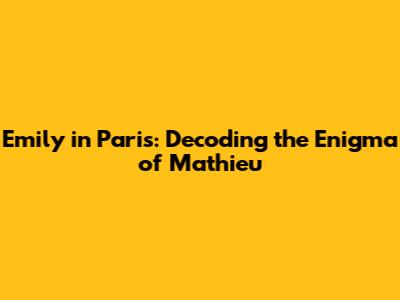 Emily in Paris: Decoding the Enigma of Mathieu