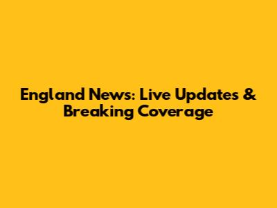 England News: Live Updates & Breaking Coverage