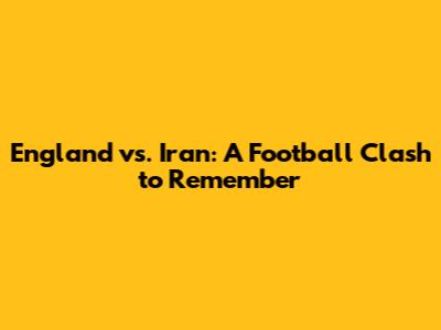 England vs. Iran: A Football Clash to Remember