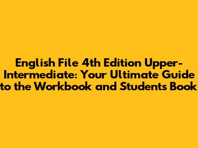 English File 4th Edition Upper-Intermediate: Your Ultimate Guide to the Workbook and Student's Book