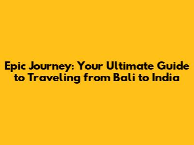 Epic Journey: Your Ultimate Guide to Traveling from Bali to India