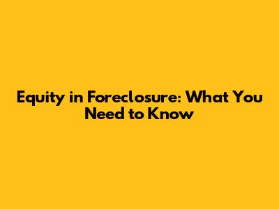 Equity in Foreclosure: What You Need to Know