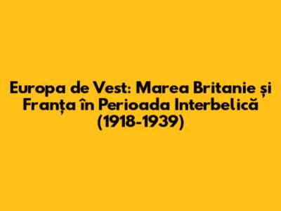 Europa de Vest: Marea Britanie și Franța în Perioada Interbelică (1918-1939)