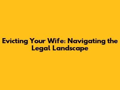 Evicting Your Wife: Navigating the Legal Landscape