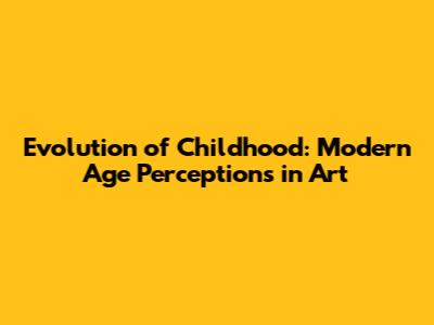 Evolution of Childhood: Modern Age Perceptions in Art
