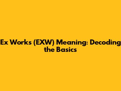 Ex Works (EXW) Meaning: Decoding the Basics