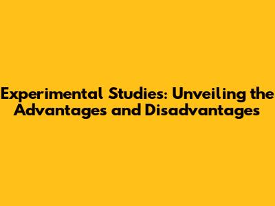 Experimental Studies: Unveiling the Advantages and Disadvantages