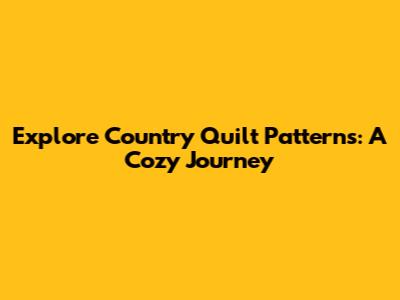 Explore Country Quilt Patterns: A Cozy Journey