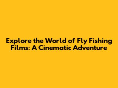 Explore the World of Fly Fishing Films: A Cinematic Adventure
